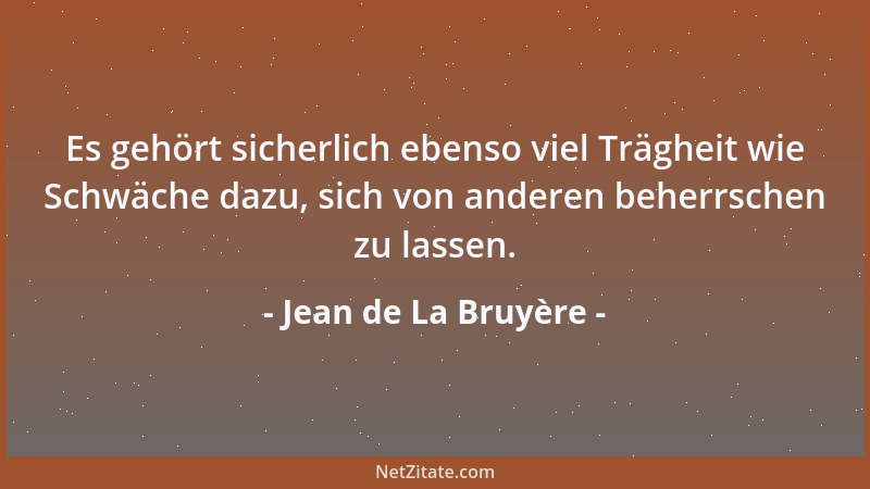 Jean de La Bruyère - Es gehört sicherlich ebenso viel Trägheit wie Schwäche dazu, sich von anderen beherrschen zu lassen....