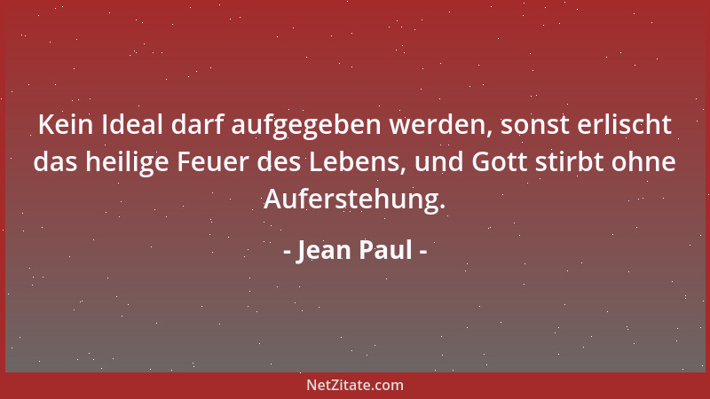 Jean Paul - Kein Ideal darf aufgegeben werden, sonst erlischt das heilige Feuer des Lebens, und Gott stirbt ohne Auferstehu...