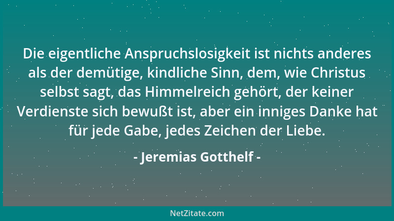 Jeremias Gotthelf - Die eigentliche Anspruchslosigkeit ist nichts anderes als der demütige, kindliche Sinn, dem, wie Christ...