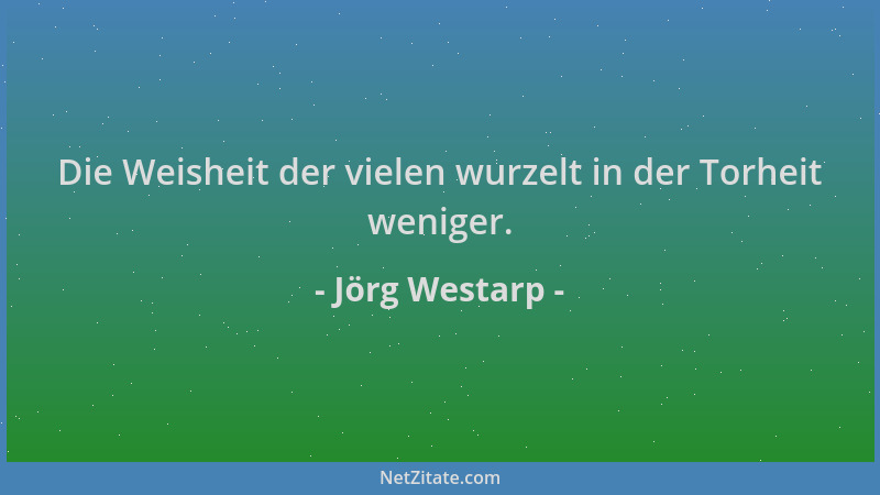 Jörg Westarp - Die Weisheit der vielen wurzelt in der Torheit weniger....