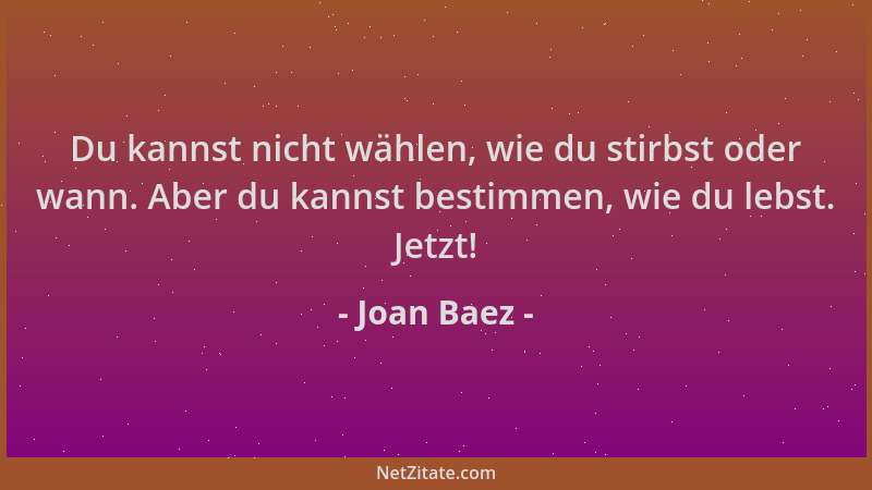 Joan Baez - Du kannst nicht wählen, wie du stirbst oder wann. Aber du kannst bestimmen, wie du lebst. Jetzt!...