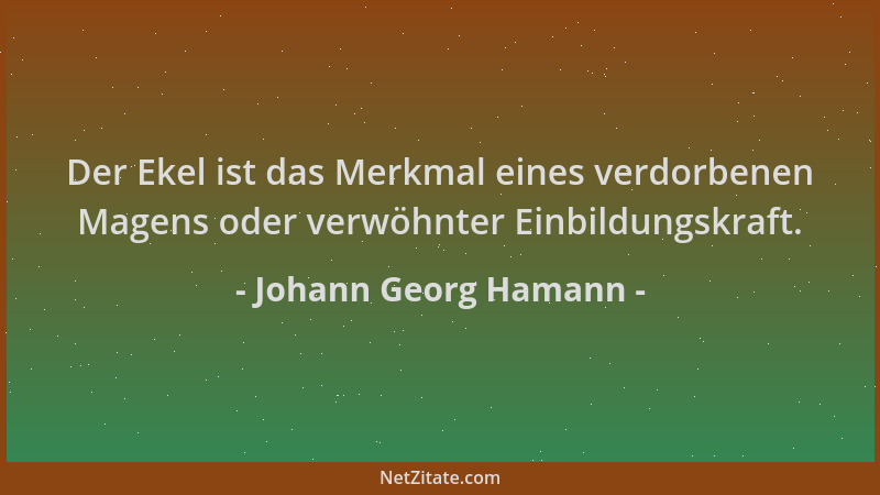 Johann Georg Hamann - Der Ekel ist das Merkmal eines verdorbenen Magens oder verwöhnter Einbildungskraft....