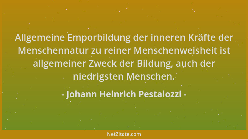 Johann Heinrich Pestalozzi - Allgemeine Emporbildung der inneren Kräfte der Menschennatur zu reiner Menschenweisheit ist al...