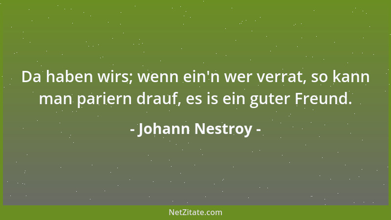 Johann Nestroy - Da haben wirs; wenn ein 'n wer verrat, so kann man pariern drauf, es is ein guter Freund....
