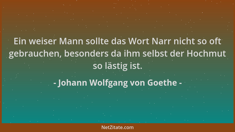 Johann Wolfgang von Goethe - Ein weiser Mann sollte das Wort Narr nicht so oft gebrauchen, besonders da ihm selbst der Hoch...