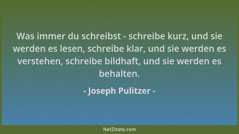 Joseph Pulitzer - Was immer du schreibst - schreibe kurz, und sie werden es lesen, schreibe klar, und sie werden es versteh...