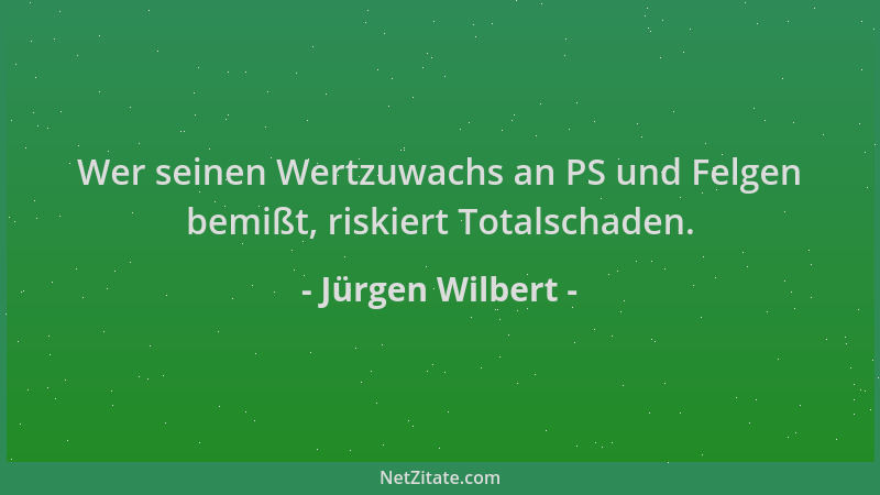 Jürgen Wilbert - Wer seinen Wertzuwachs an PS und Felgen bemißt, riskiert Totalschaden....