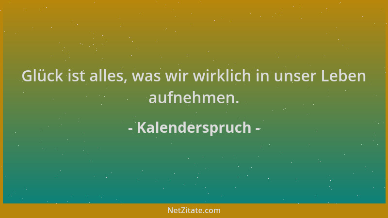 Kalenderspruch - Glück ist alles, was wir wirklich in unser Leben aufnehmen....