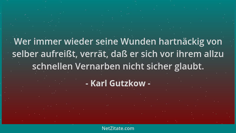 Karl Gutzkow - Wer immer wieder seine Wunden hartnäckig von selber aufreißt, verrät, daß er sich vor ihrem allzu schnellen...