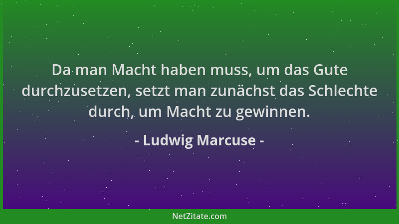 Ludwig Marcuse - Da man Macht haben muss, um das Gute durchzusetzen, setzt man zunächst das Schlechte durch, um Macht zu ge...