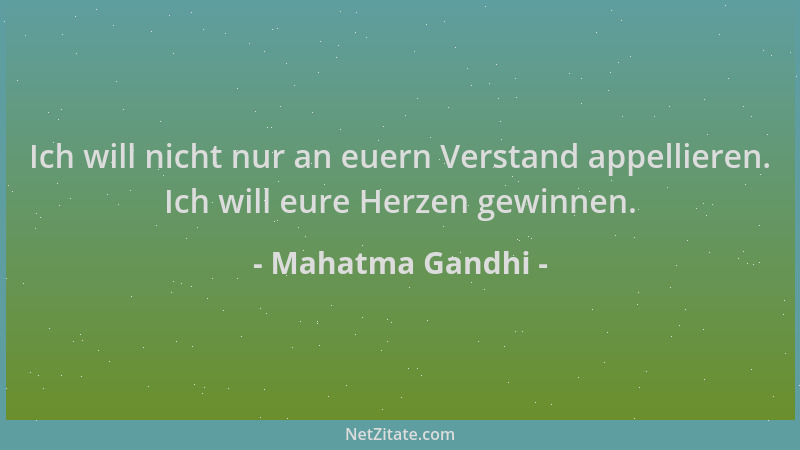 Mahatma Gandhi - Ich will nicht nur an euern Verstand appellieren. Ich will eure Herzen gewinnen....