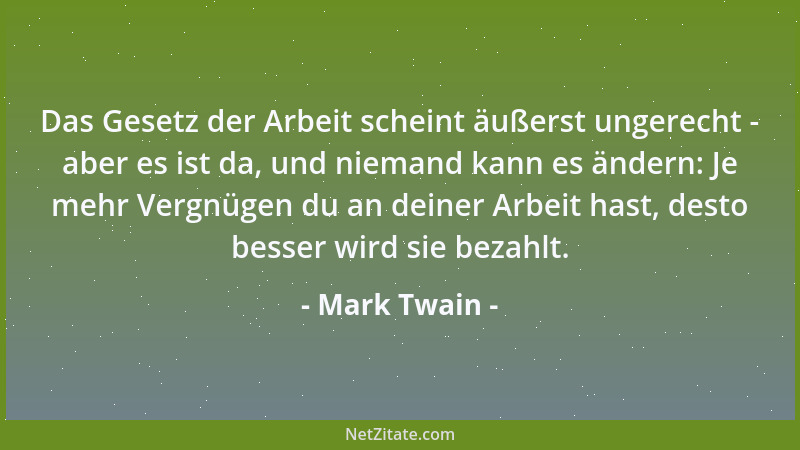 Mark Twain - Das Gesetz der Arbeit scheint äußerst ungerecht - aber es ist da, und niemand kann es ändern: Je mehr Vergnüge...