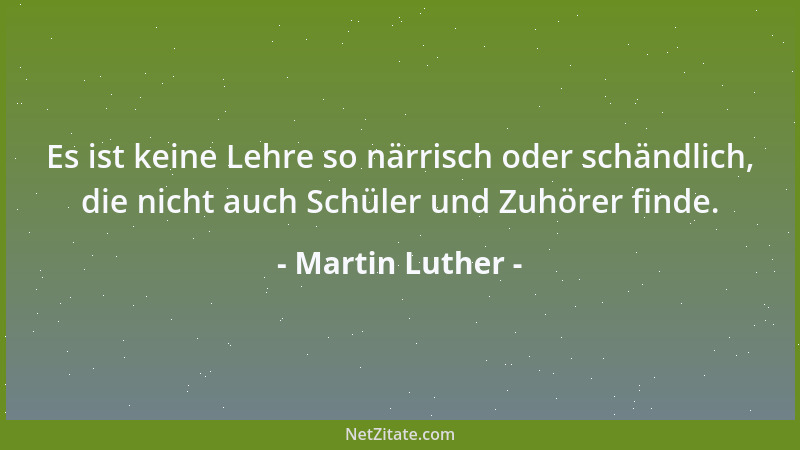 Martin Luther - Es ist keine Lehre so närrisch oder schändlich, die nicht auch Schüler und Zuhörer finde....