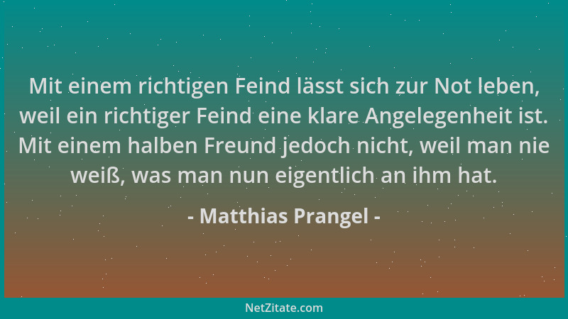 Matthias Prangel - Mit einem richtigen Feind lässt sich zur Not leben, weil ein richtiger Feind eine klare Angelegenheit is...