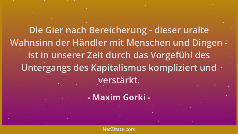 Maxim Gorki - Die Gier nach Bereicherung - dieser uralte Wahnsinn der Händler mit Menschen und Dingen - ist in unserer Zeit...