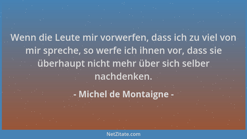 Michel de Montaigne - Wenn die Leute mir vorwerfen, dass ich zu viel von mir spreche, so werfe ich ihnen vor, dass sie über...