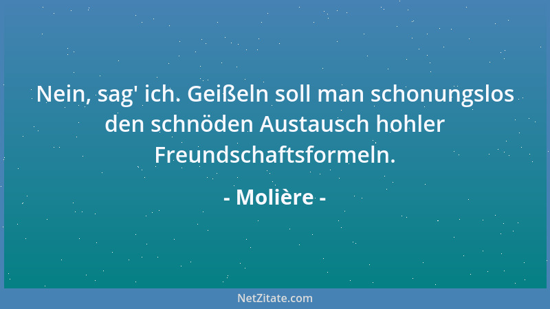 Molière - Nein, sag ' ich. Geißeln soll man schonungslos den schnöden Austausch hohler Freundschaftsformeln....