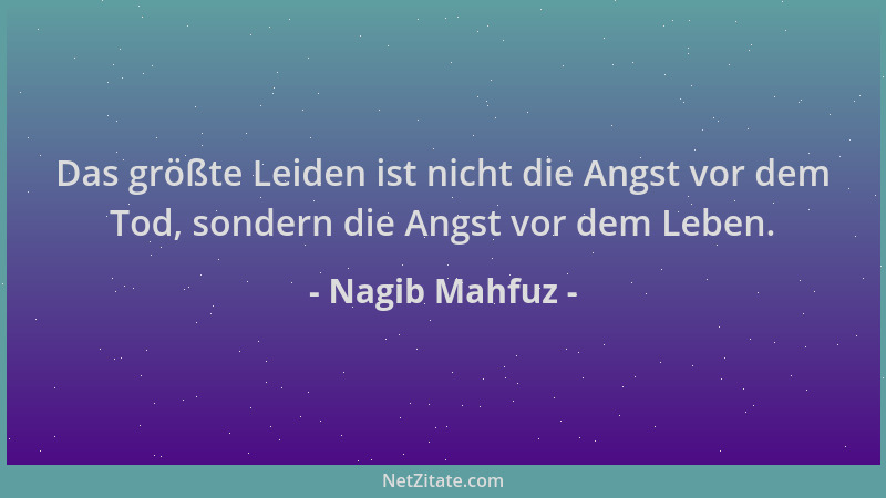 Nagib Mahfuz - Das größte Leiden ist nicht die Angst vor dem Tod, sondern die Angst vor dem Leben....