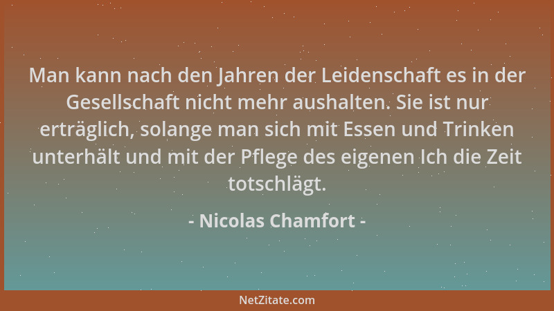 Nicolas Chamfort - Man kann nach den Jahren der Leidenschaft es in der Gesellschaft nicht mehr aushalten. Sie ist nur erträ...