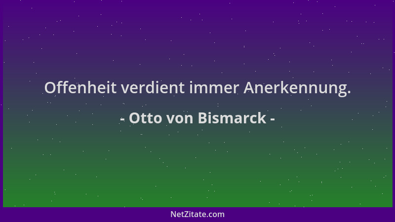 Otto von Bismarck - Offenheit verdient immer Anerkennung....