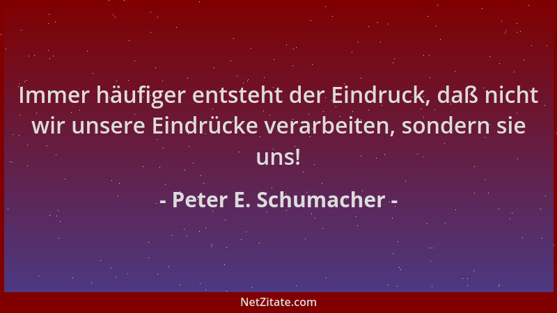 Peter E. Schumacher - Immer häufiger entsteht der Eindruck, daß nicht wir unsere Eindrücke verarbeiten, sondern sie uns!...