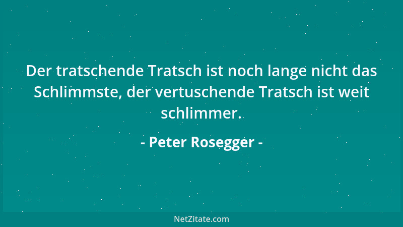 Peter Rosegger - Der tratschende Tratsch ist noch lange nicht das Schlimmste, der vertuschende Tratsch ist weit schlimmer....