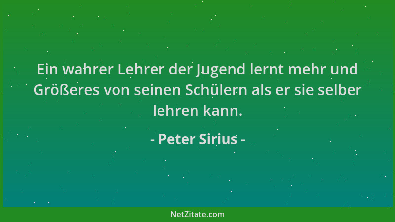 Peter Sirius - Ein wahrer Lehrer der Jugend lernt mehr und Größeres von seinen Schülern als er sie selber lehren kann....