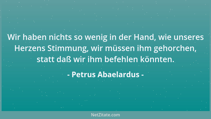 Petrus Abaelardus - Wir haben nichts so wenig in der Hand, wie unseres Herzens Stimmung, wir müssen ihm gehorchen, statt da...