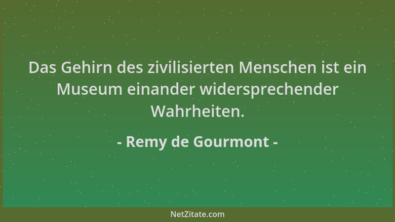 Remy de Gourmont - Das Gehirn des zivilisierten Menschen ist ein Museum einander widersprechender Wahrheiten....