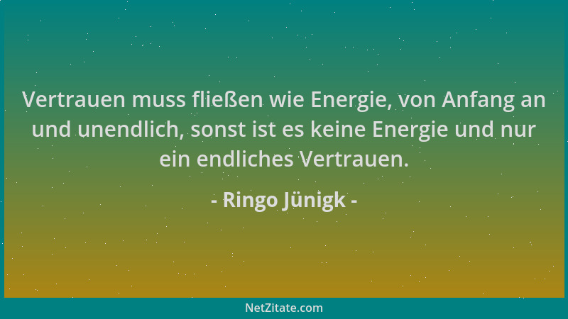 Ringo Jünigk - Vertrauen muss fließen wie Energie, von Anfang an und unendlich, sonst ist es keine Energie und nur ein endl...