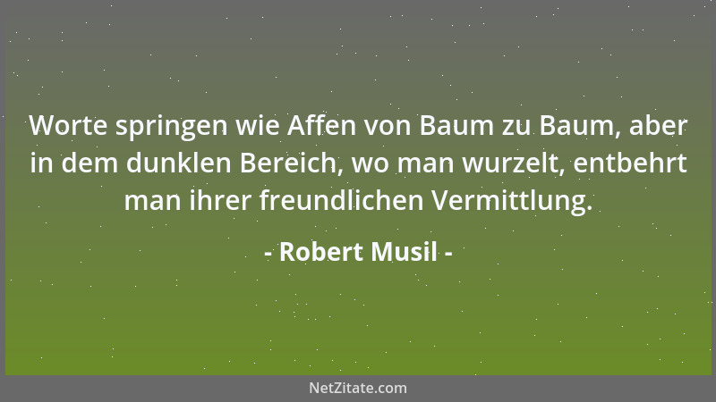 Robert Musil - Worte springen wie Affen von Baum zu Baum, aber in dem dunklen Bereich, wo man wurzelt, entbehrt man ihrer f...