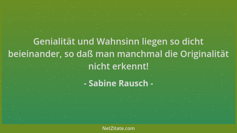 Sabine Rausch - Genialität und Wahnsinn liegen so dicht beieinander, so daß man manchmal die Originalität nicht erkennt!...