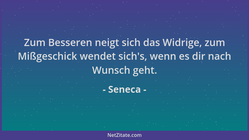 Seneca - Zum Besseren neigt sich das Widrige, zum Mißgeschick wendet sich 's, wenn es dir nach Wunsch geht....