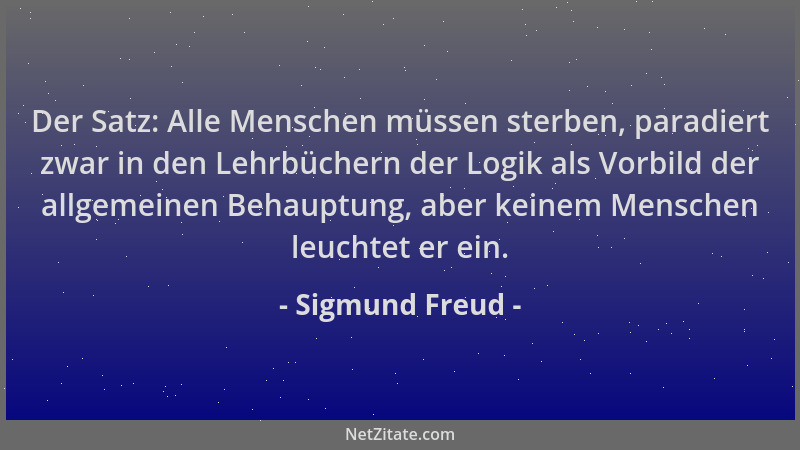 Sigmund Freud - Der Satz: Alle Menschen müssen sterben, paradiert zwar in den Lehrbüchern der Logik als Vorbild der allgeme...