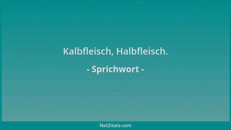Sprichwort - Kalbfleisch, Halbfleisch....