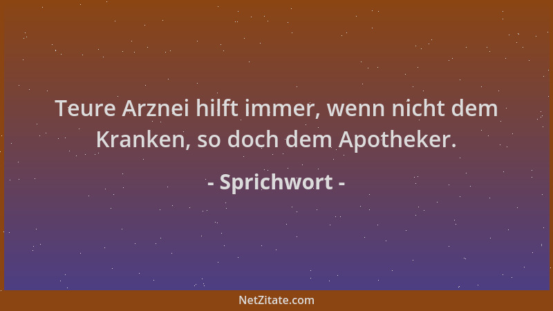 Sprichwort - Teure Arznei hilft immer, wenn nicht dem Kranken, so doch dem Apotheker....