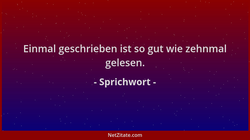 Sprichwort - Einmal geschrieben ist so gut wie zehnmal gelesen....