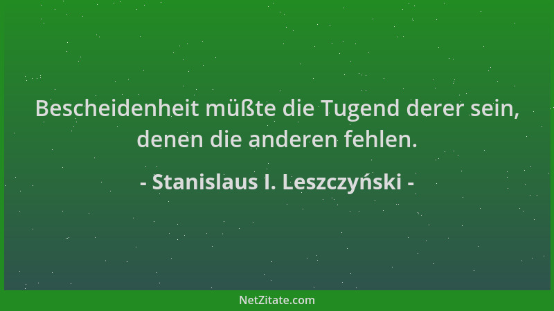 Stanislaus I. Leszczyński - Bescheidenheit müßte die Tugend derer sein, denen die anderen fehlen....