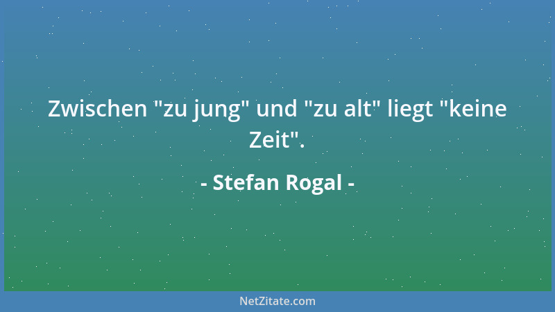 Stefan Rogal - Zwischen  "zu jung " und  "zu alt " liegt  "keine Zeit "....