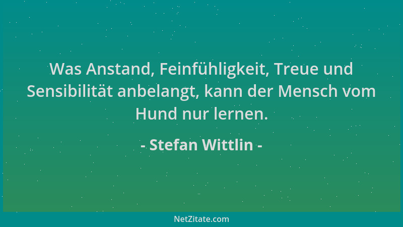 Stefan Wittlin - Was Anstand, Feinfühligkeit, Treue und Sensibilität anbelangt, kann der Mensch vom Hund nur lernen....