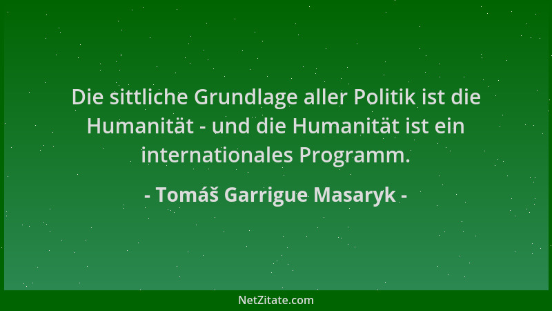 Tomáš Garrigue Masaryk - Die sittliche Grundlage aller Politik ist die Humanität - und die Humanität ist ein internationale...