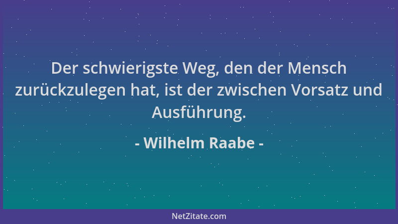 Wilhelm Raabe - Der schwierigste Weg, den der Mensch zurückzulegen hat, ist der zwischen Vorsatz und Ausführung....