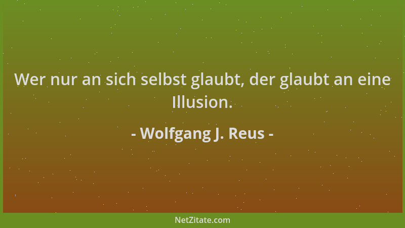 Wolfgang J. Reus - Wer nur an sich selbst glaubt, der glaubt an eine Illusion....