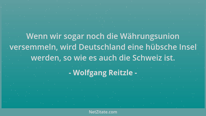 Wolfgang Reitzle - Wenn wir sogar noch die Währungsunion versemmeln, wird Deutschland eine hübsche Insel werden, so wie es...