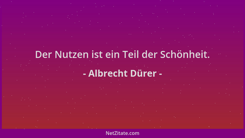 Albrecht Dürer - Der Nutzen ist ein Teil der Schönheit....