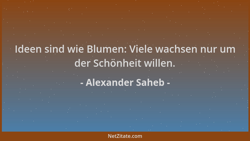Alexander Saheb - Ideen sind wie Blumen: Viele wachsen nur um der Schönheit willen....