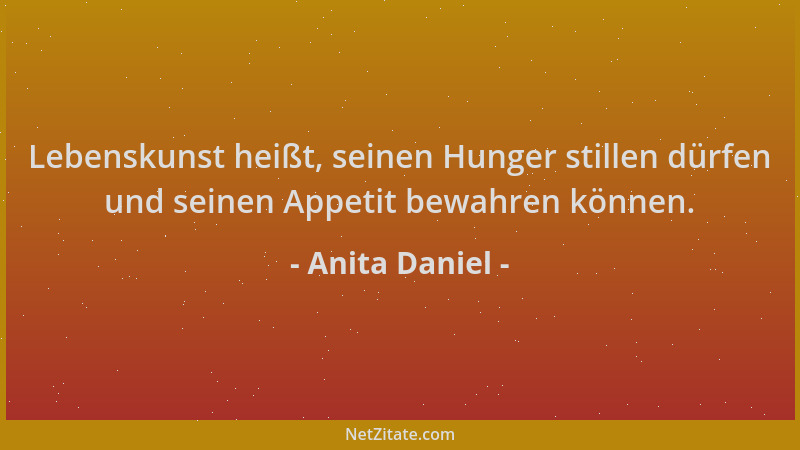 Anita Daniel - Lebenskunst heißt, seinen Hunger stillen dürfen und seinen Appetit bewahren können....
