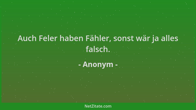 Anonym - Auch Feler haben Fähler, sonst wär ja alles falsch....