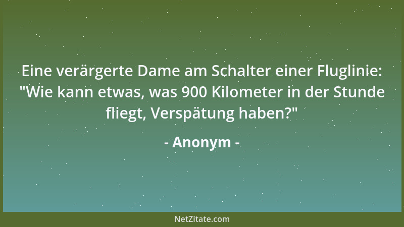 Anonym - Eine verärgerte Dame am Schalter einer Fluglinie:  "Wie kann etwas, was 900 Kilometer in der Stunde fliegt, Verspät...