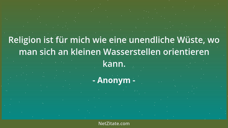 Anonym - Religion ist für mich wie eine unendliche Wüste, wo man sich an kleinen Wasserstellen orientieren kann....